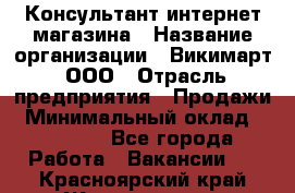 Консультант интернет магазина › Название организации ­ Викимарт, ООО › Отрасль предприятия ­ Продажи › Минимальный оклад ­ 15 000 - Все города Работа » Вакансии   . Красноярский край,Железногорск г.